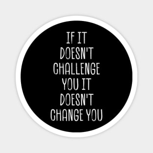 if it doesn't challenge you it doesn't change you Magnet